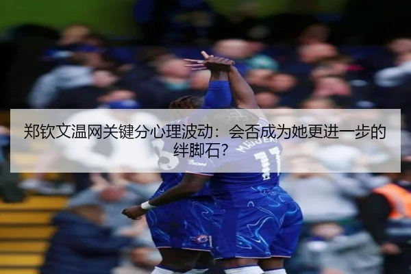 郑钦文温网关键分心理波动：会否成为她更进一步的绊脚石？